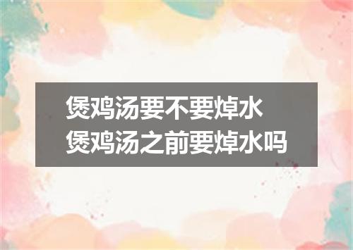 煲鸡汤要不要焯水 煲鸡汤之前要焯水吗