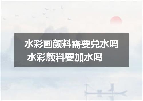 水彩画颜料需要兑水吗 水彩颜料要加水吗