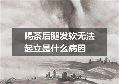 喝茶后腿发软无法起立是什么病因