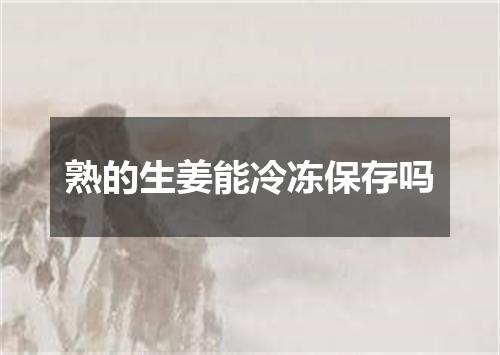 熟的生姜能冷冻保存吗