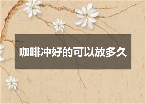 咖啡冲好的可以放多久