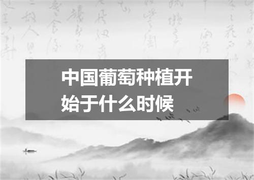 中国葡萄种植开始于什么时候