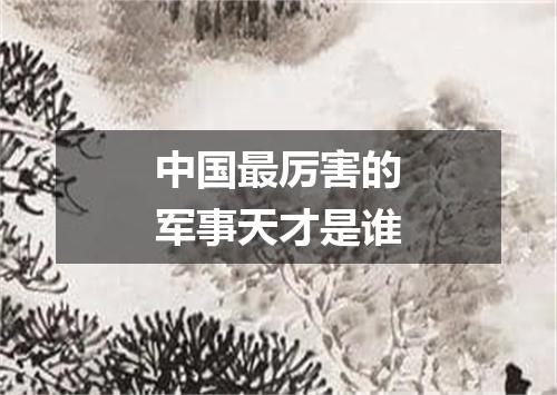 中国最厉害的军事天才是谁