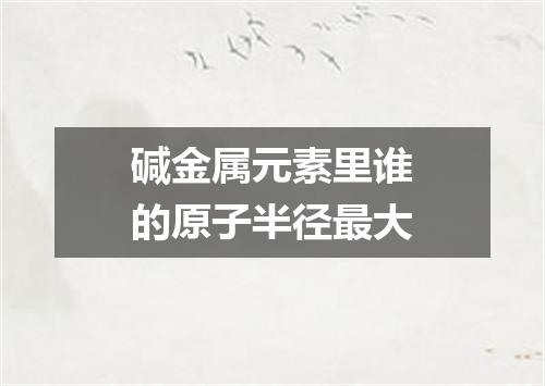 碱金属元素里谁的原子半径最大
