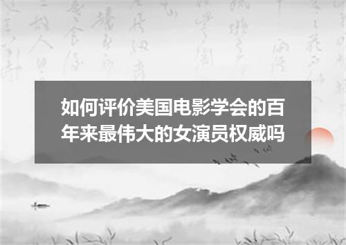 如何评价美国电影学会的百年来最伟大的女演员权威吗