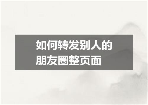 如何转发别人的朋友圈整页面