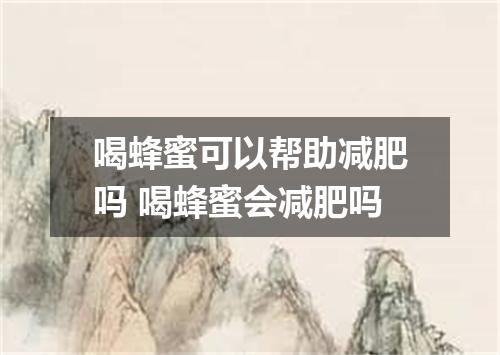 喝蜂蜜可以帮助减肥吗 喝蜂蜜会减肥吗