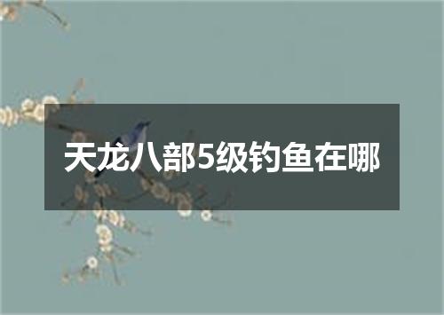 天龙八部5级钓鱼在哪