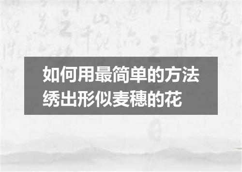 如何用最简单的方法绣出形似麦穗的花