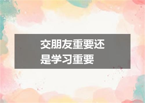 交朋友重要还是学习重要