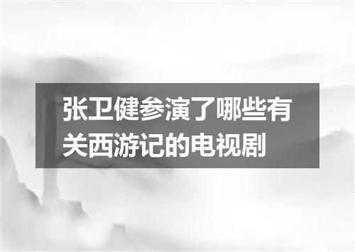 张卫健参演了哪些有关西游记的电视剧