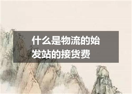 什么是物流的始发站的接货费