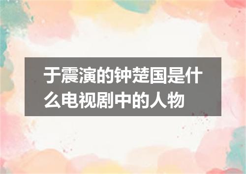 于震演的钟楚国是什么电视剧中的人物