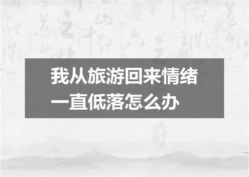我从旅游回来情绪一直低落怎么办
