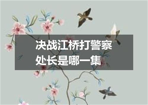 决战江桥打警察处长是哪一集
