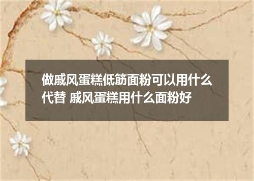 做戚风蛋糕低筋面粉可以用什么代替 戚风蛋糕用什么面粉好