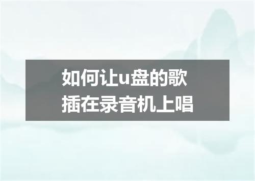 如何让u盘的歌插在录音机上唱