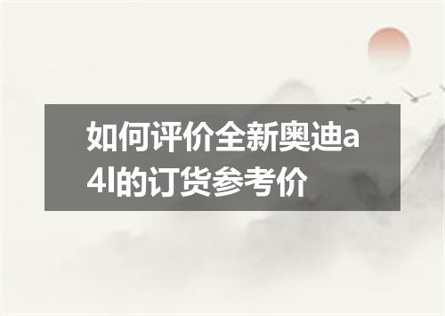 如何评价全新奥迪a4l的订货参考价