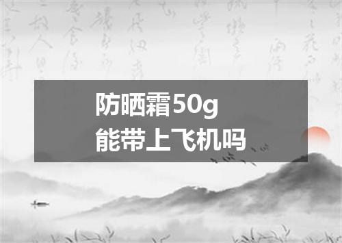 防晒霜50g能带上飞机吗