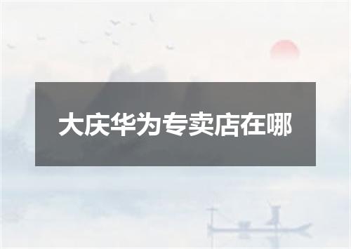 大庆华为专卖店在哪