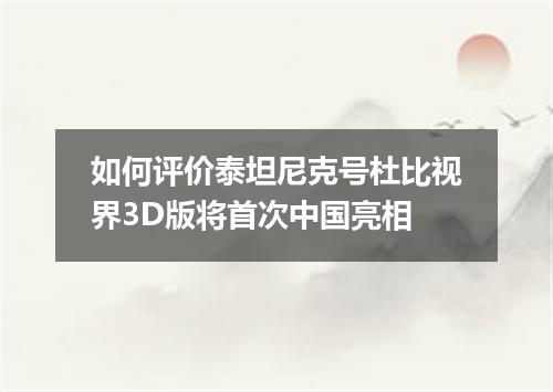 如何评价泰坦尼克号杜比视界3D版将首次中国亮相