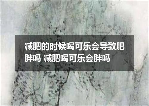 减肥的时候喝可乐会导致肥胖吗 减肥喝可乐会胖吗