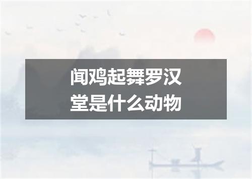 闻鸡起舞罗汉堂是什么动物