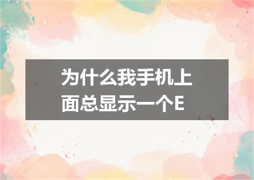 为什么我手机上面总显示一个E