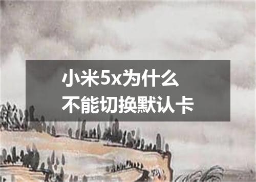 小米5x为什么不能切换默认卡