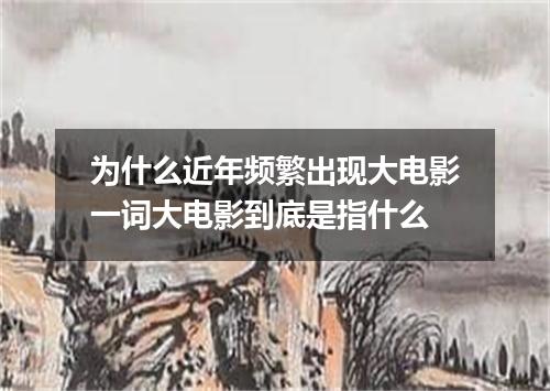 为什么近年频繁出现大电影一词大电影到底是指什么