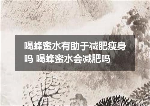 喝蜂蜜水有助于减肥瘦身吗 喝蜂蜜水会减肥吗