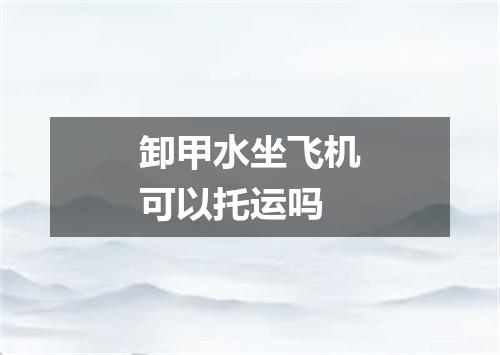 卸甲水坐飞机可以托运吗