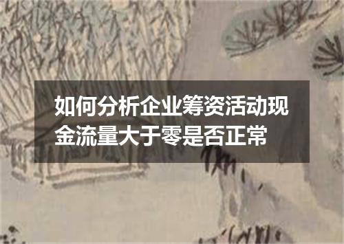 如何分析企业筹资活动现金流量大于零是否正常