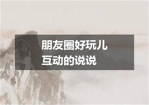 朋友圈好玩儿互动的说说