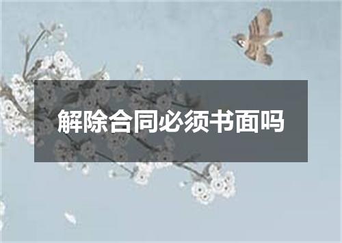 解除合同必须书面吗