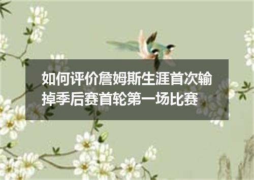 如何评价詹姆斯生涯首次输掉季后赛首轮第一场比赛