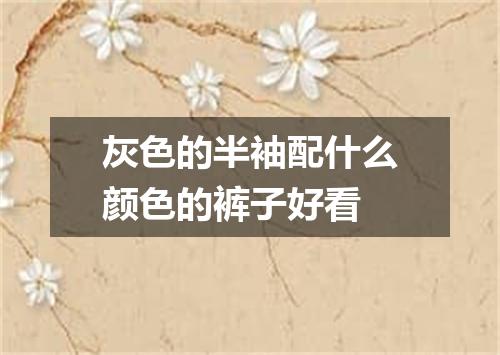 灰色的半袖配什么颜色的裤子好看