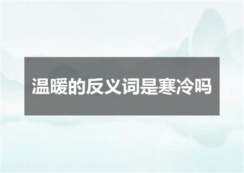 温暖的反义词是寒冷吗
