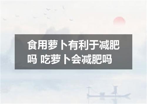 食用萝卜有利于减肥吗 吃萝卜会减肥吗
