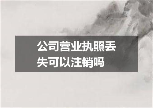 公司营业执照丢失可以注销吗