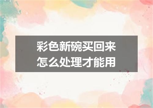 彩色新碗买回来怎么处理才能用