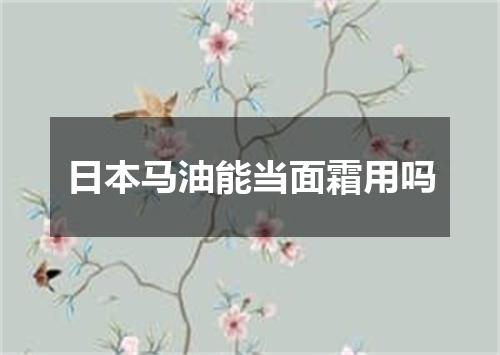 日本马油能当面霜用吗