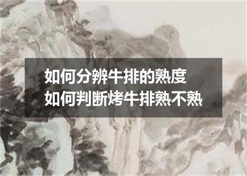 如何分辨牛排的熟度 如何判断烤牛排熟不熟