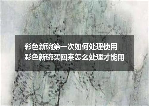 彩色新碗第一次如何处理使用 彩色新碗买回来怎么处理才能用