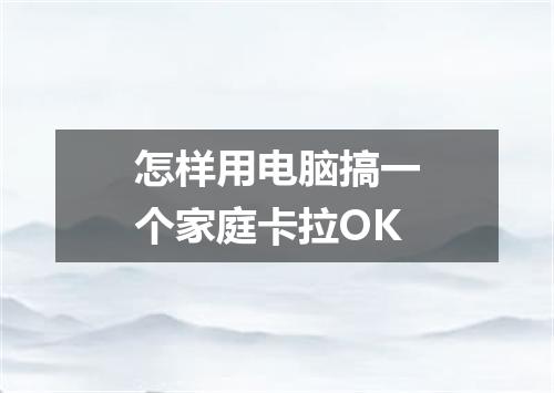 怎样用电脑搞一个家庭卡拉OK