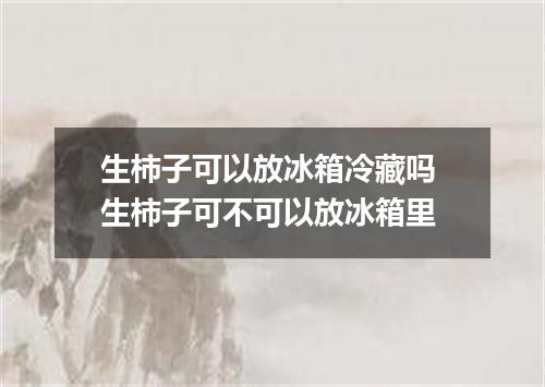 生柿子可以放冰箱冷藏吗 生柿子可不可以放冰箱里