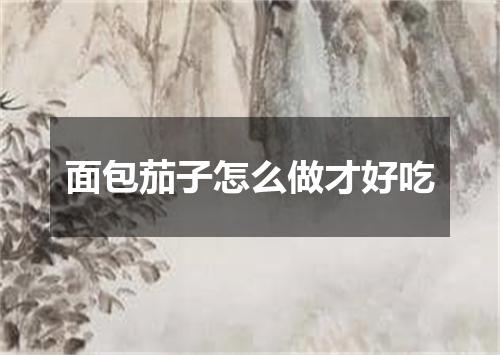 面包茄子怎么做才好吃