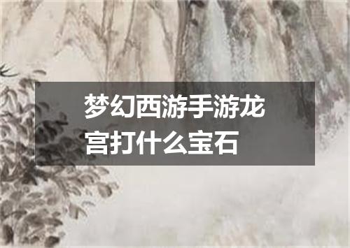 梦幻西游手游龙宫打什么宝石