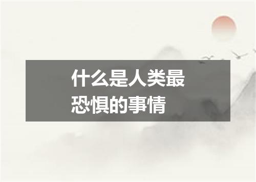什么是人类最恐惧的事情