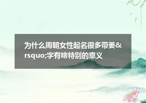 为什么周朝女性起名很多带姜&rsquo;字有啥特别的意义